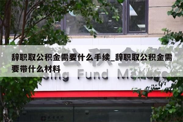 辞职取公积金需要什么手续_辞职取公积金需要带什么材料